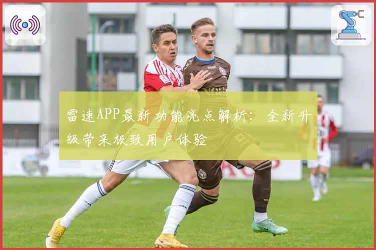 雷速APP最新功能亮点解析：全新升级带来极致用户体验