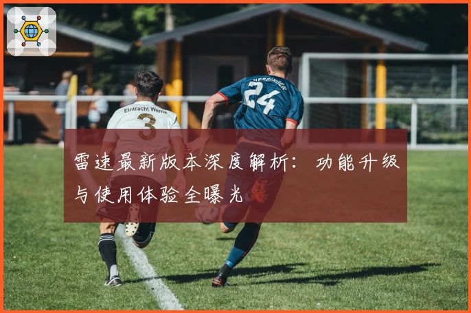 雷速最新版本深度解析：功能升级与使用体验全曝光