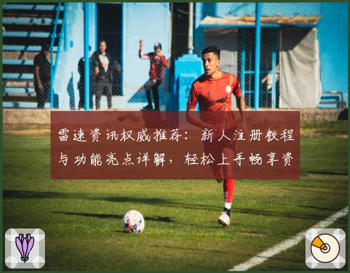 雷速资讯权威推荐：新人注册教程与功能亮点详解，轻松上手畅享资讯服务