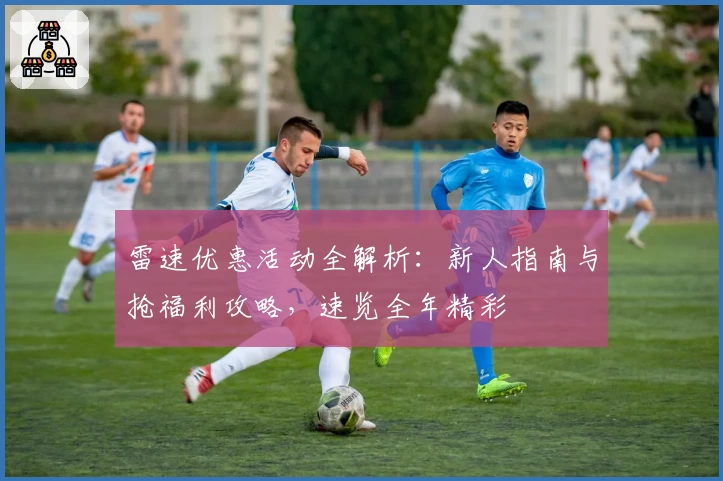 雷速优惠活动全解析：新人指南与抢福利攻略，速览全年精彩