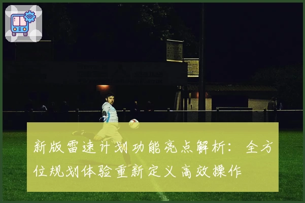 新版雷速计划功能亮点解析：全方位规划体验重新定义高效操作