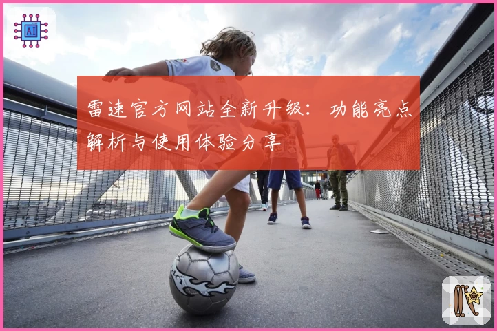 雷速官方网站全新升级：功能亮点解析与使用体验分享