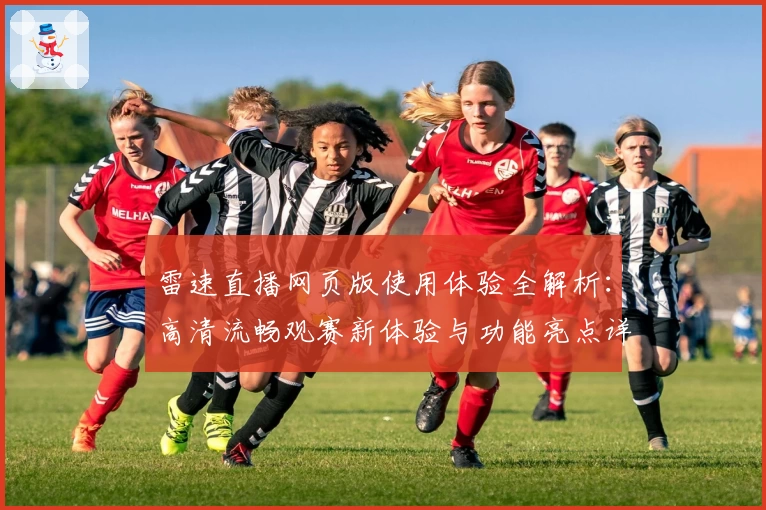 雷速直播网页版使用体验全解析:高清流畅观赛新体验与功能亮点详解