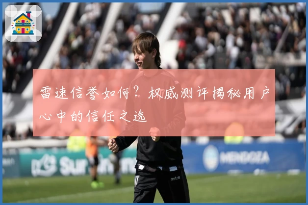 雷速信誉如何？权威测评揭秘用户心中的信任之选