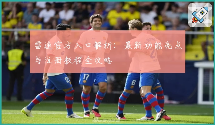 雷速官方入口解析：最新功能亮点与注册教程全攻略