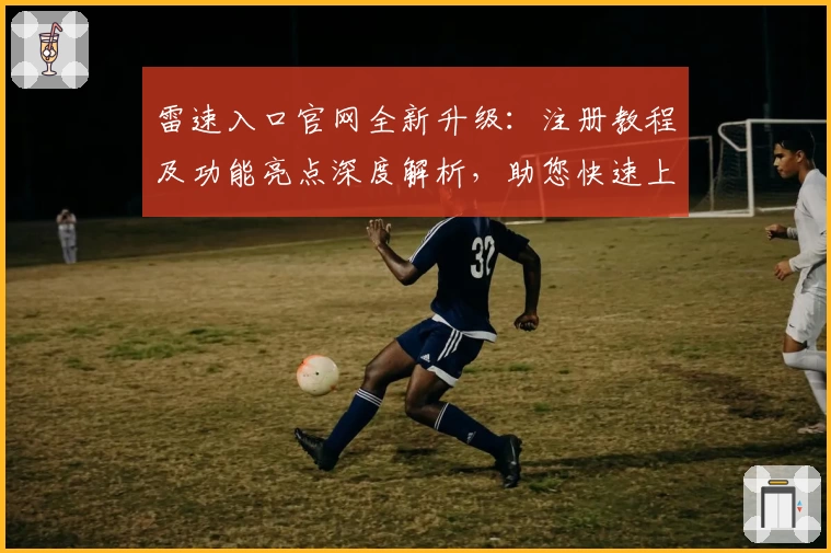 雷速入口官网全新升级：注册教程及功能亮点深度解析，助您快速上手