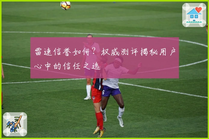 雷速信誉如何？权威测评揭秘用户心中的信任之选