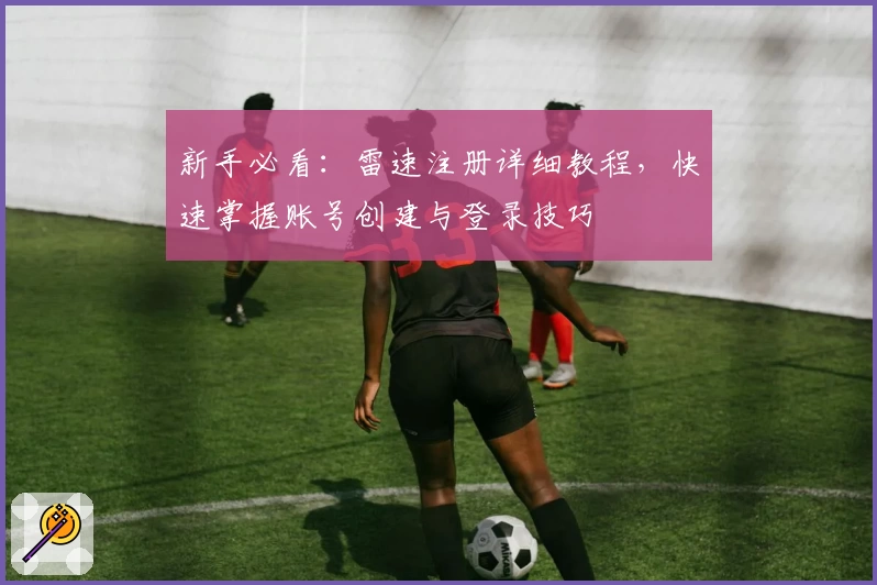 新手必看：雷速注册详细教程，快速掌握账号创建与登录技巧