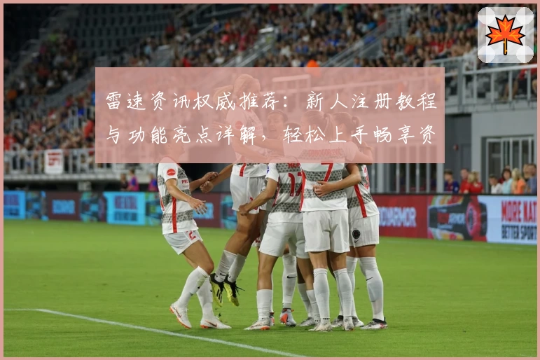 雷速资讯权威推荐：新人注册教程与功能亮点详解，轻松上手畅享资讯服务