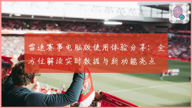 雷速赛事电脑版使用体验分享：全方位解读实时数据与新功能亮点
