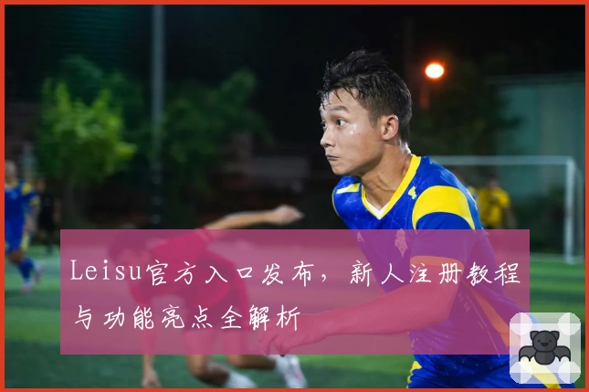 Leisu官方入口发布，新人注册教程与功能亮点全解析