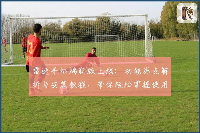 雷速手机端新版上线:功能亮点解析与安装教程,带你轻松掌握使用技巧