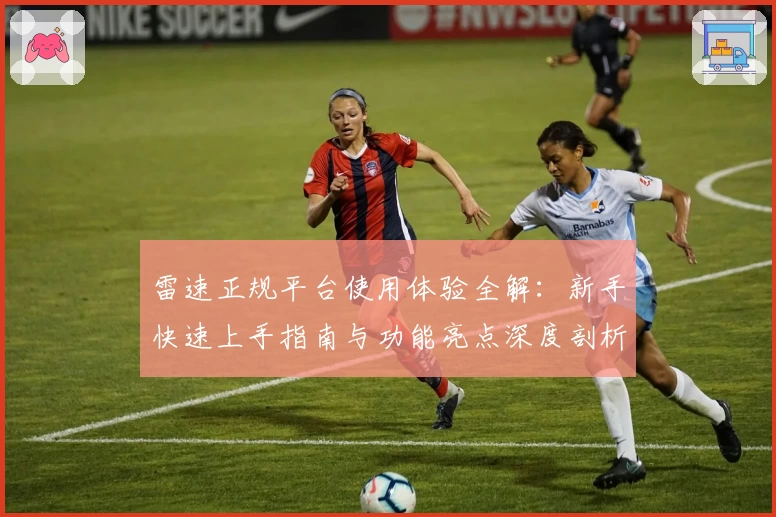 雷速正规平台使用体验全解：新手快速上手指南与功能亮点深度剖析