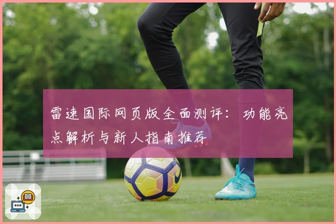 雷速国际网页版全面测评：功能亮点解析与新人指南推荐