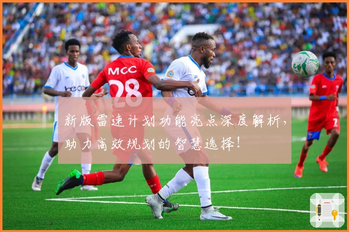 新版雷速计划功能亮点深度解析，助力高效规划的智慧选择！