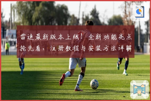 雷速最新版本上线!全新功能亮点抢先看,注册教程与安装方法详解助你畅享极速体验