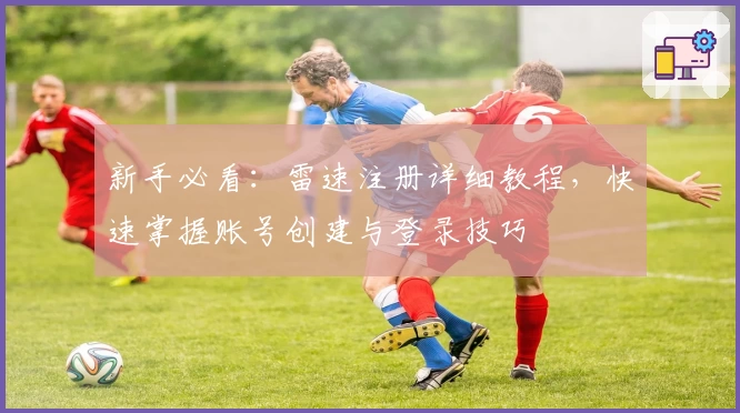 新手必看：雷速注册详细教程，快速掌握账号创建与登录技巧