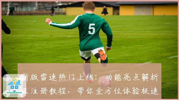 新版雷速热门上线:功能亮点解析及注册教程,带你全方位体验极速畅快
