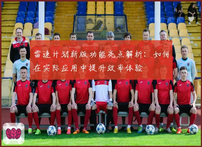 雷速计划新版功能亮点解析：如何在实际应用中提升效率体验