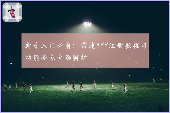 新手入门必看：雷速APP注册教程与功能亮点全面解析