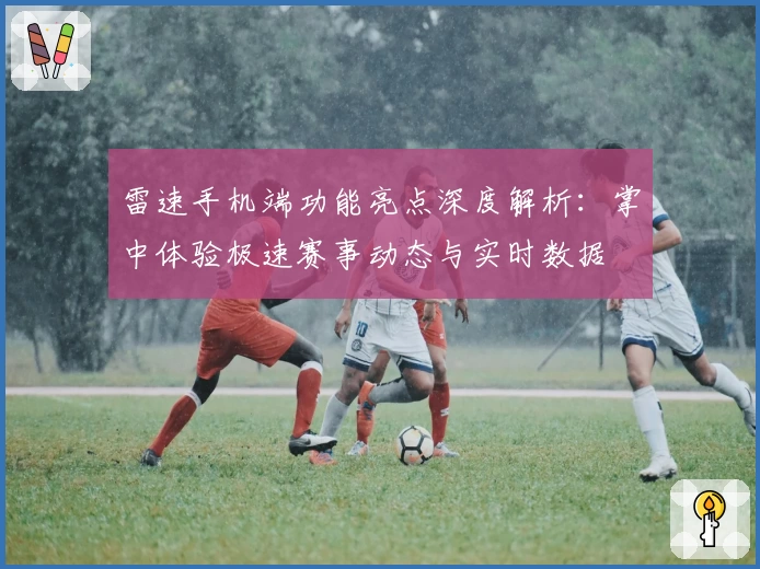 雷速手机端功能亮点深度解析：掌中体验极速赛事动态与实时数据
