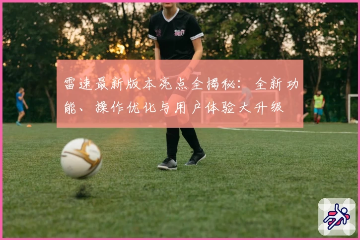 雷速最新版本亮点全揭秘：全新功能、操作优化与用户体验大升级