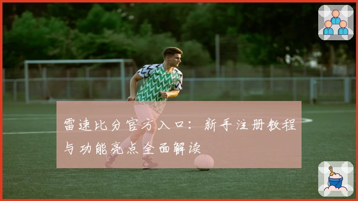 雷速比分官方入口：新手注册教程与功能亮点全面解读