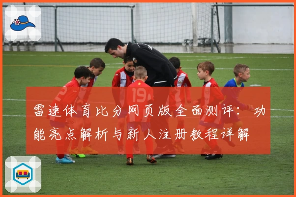 雷速体育比分网页版全面测评：功能亮点解析与新人注册教程详解