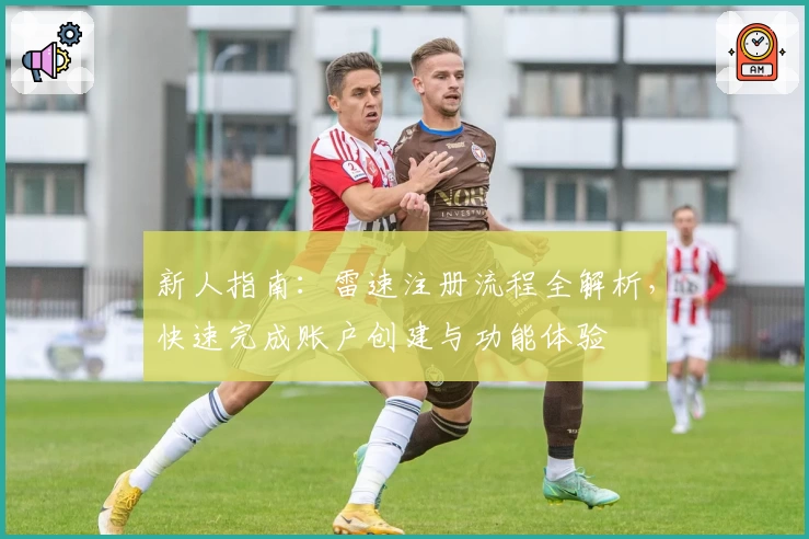 新人指南：雷速注册流程全解析，快速完成账户创建与功能体验