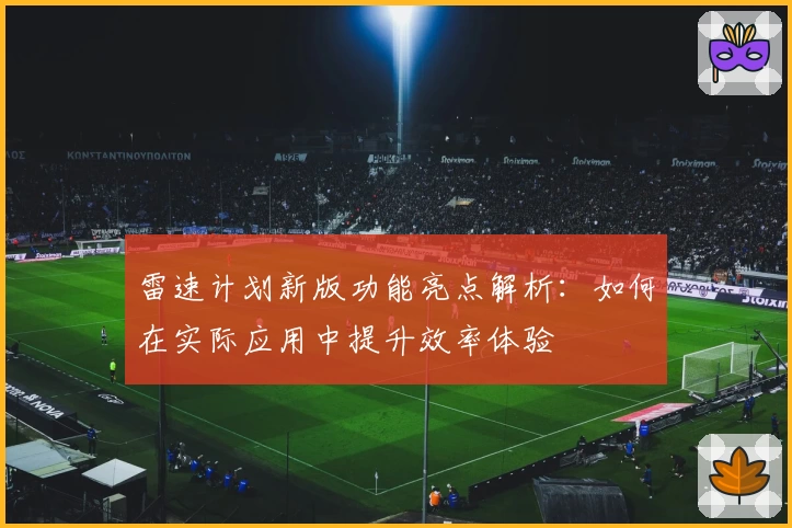 雷速计划新版功能亮点解析：如何在实际应用中提升效率体验