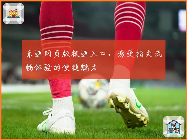 乐速网页版极速入口，感受指尖流畅体验的便捷魅力