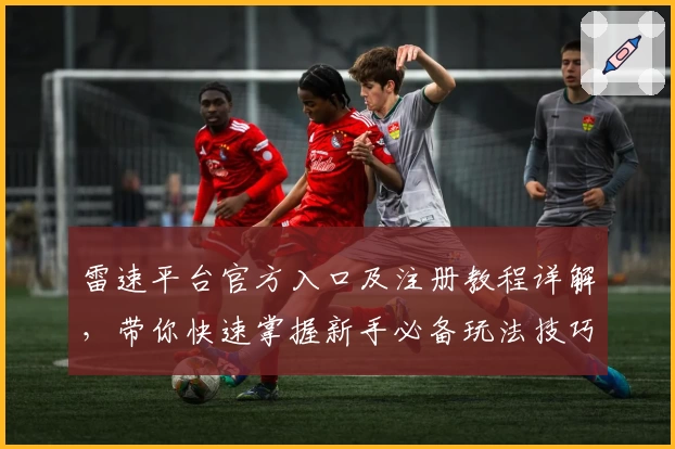 雷速平台官方入口及注册教程详解,带你快速掌握新手必备玩法技巧