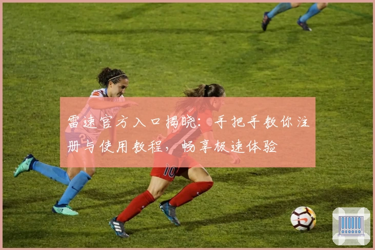 雷速官方入口揭晓：手把手教你注册与使用教程，畅享极速体验