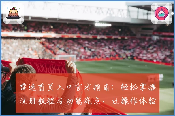 雷速首页入口官方指南：轻松掌握注册教程与功能亮点，让操作体验更流畅