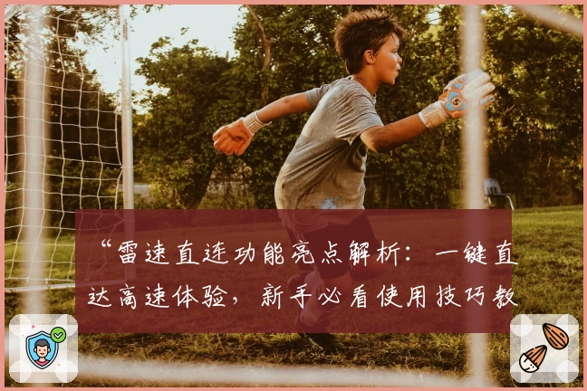 “雷速直连功能亮点解析：一键直达高速体验，新手必看使用技巧教程”