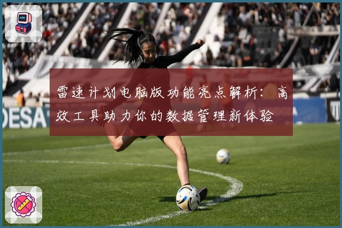 雷速计划电脑版功能亮点解析:高效工具助力你的数据管理新体验
