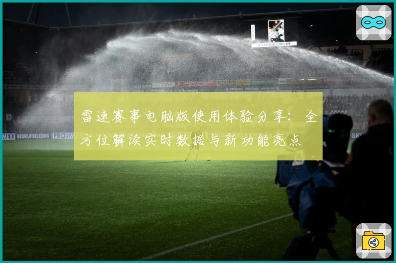 雷速赛事电脑版使用体验分享：全方位解读实时数据与新功能亮点