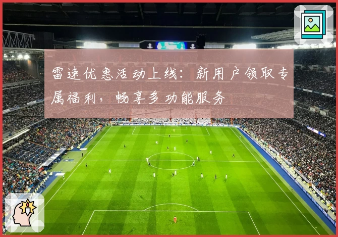 雷速优惠活动上线：新用户领取专属福利，畅享多功能服务