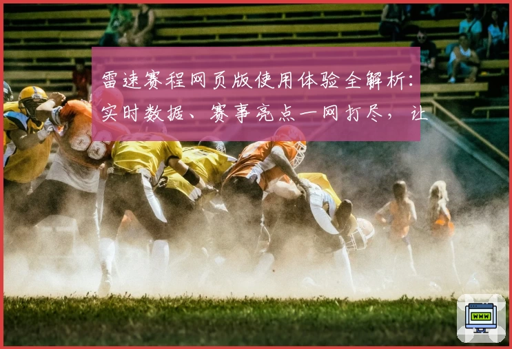 雷速赛程网页版使用体验全解析：实时数据、赛事亮点一网打尽，让您不错过每场精彩