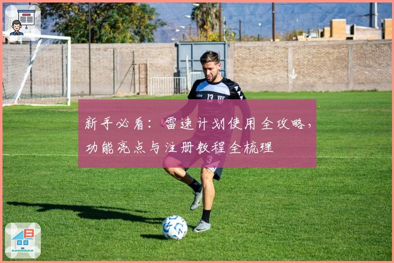 新手必看：雷速计划使用全攻略，功能亮点与注册教程全梳理