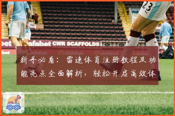 新手必看：雷速体育注册教程及功能亮点全面解析，轻松开启高效体育数据之旅