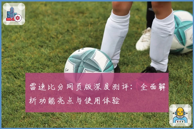 雷速比分网页版深度测评：全面解析功能亮点与使用体验