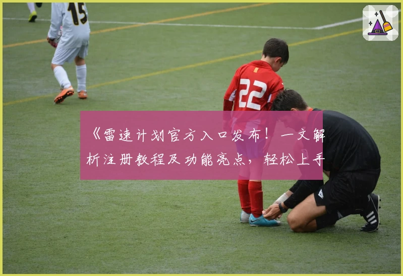《雷速计划官方入口发布！一文解析注册教程及功能亮点，轻松上手使用体验》