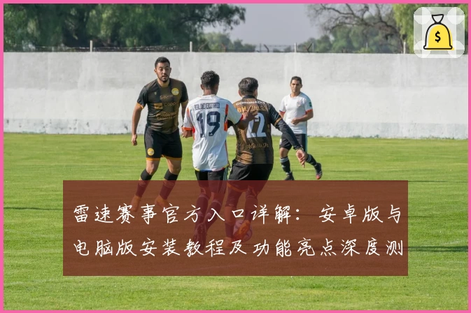 雷速赛事官方入口详解：安卓版与电脑版安装教程及功能亮点深度测评