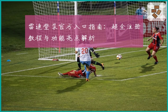 雷速登录官方入口指南：超全注册教程与功能亮点解析
