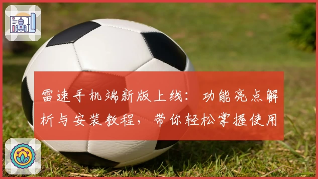 雷速手机端新版上线：功能亮点解析与安装教程，带你轻松掌握使用技巧
